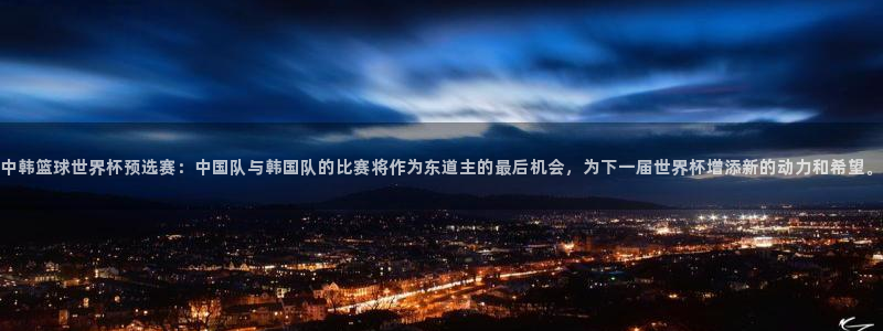 中韩篮球世界杯预选赛：中国队与韩国队的比赛将作为东道主的最后