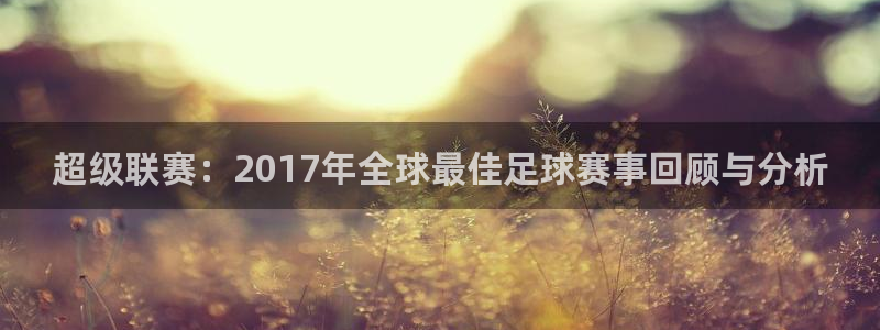  超级联赛：2017年全球最佳足球赛事回顾与分析