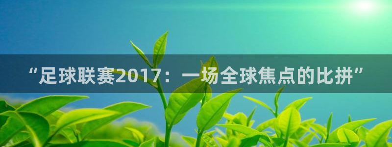  “足球联赛2017：一场全球焦点的比拼”