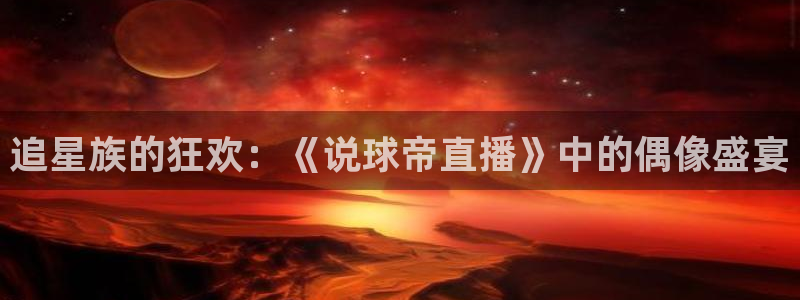 51视频在线直播nba：追星族的狂欢：《说球帝直播》中的偶像盛宴