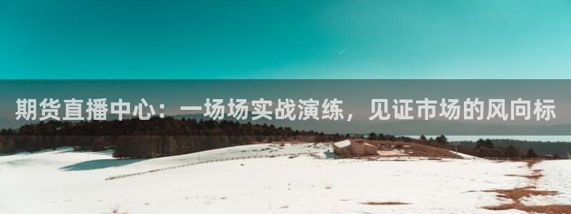 51视频在线直播nba：期货直播中心：一场场实战演练，见证市场的风向标
